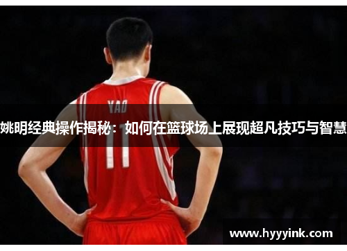 姚明经典操作揭秘：如何在篮球场上展现超凡技巧与智慧