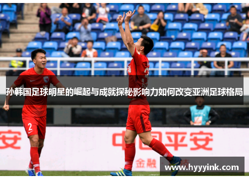 孙韩国足球明星的崛起与成就探秘影响力如何改变亚洲足球格局