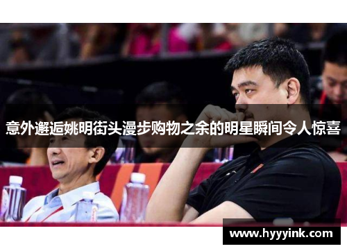 意外邂逅姚明街头漫步购物之余的明星瞬间令人惊喜