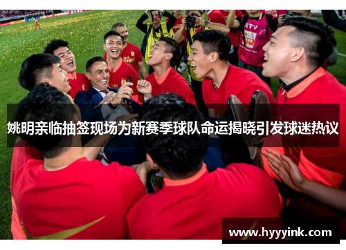 姚明亲临抽签现场为新赛季球队命运揭晓引发球迷热议