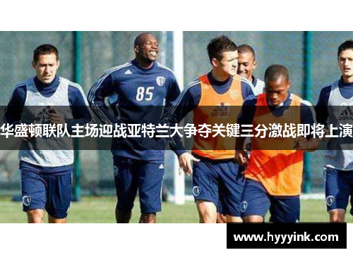 华盛顿联队主场迎战亚特兰大争夺关键三分激战即将上演