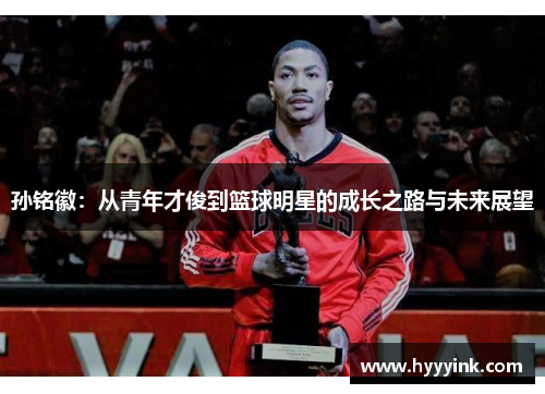 孙铭徽：从青年才俊到篮球明星的成长之路与未来展望
