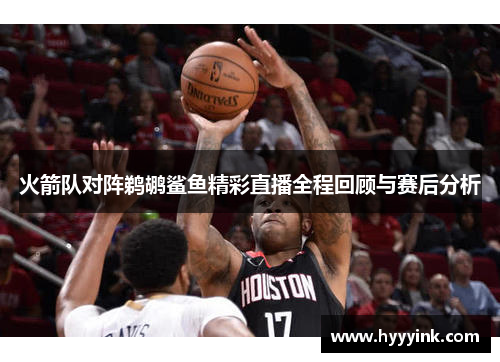 火箭队对阵鹈鹕鲨鱼精彩直播全程回顾与赛后分析