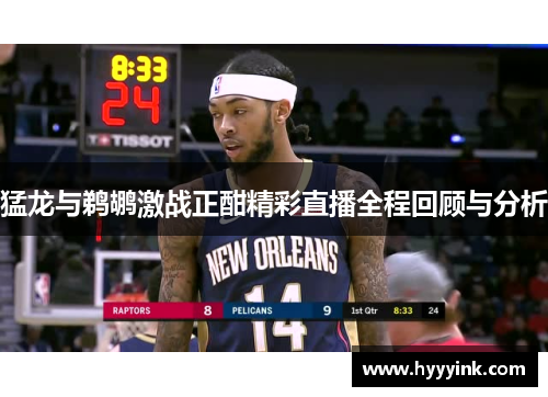 猛龙与鹈鹕激战正酣精彩直播全程回顾与分析