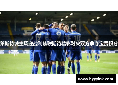 莱斯特城主场迎战利兹联期待精彩对决双方争夺宝贵积分